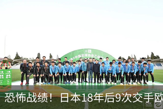 恐怖战绩！日本18年后9次交手欧洲球队8胜1平，4-1德国+1-0英格兰