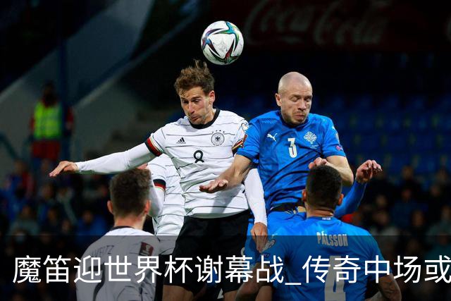 魔笛迎世界杯"谢幕战" 传奇中场或荣膺全场最佳